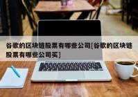 谷歌的区块链股票有哪些公司[谷歌的区块链股票有哪些公司买]