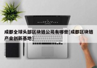 成都全球头部区块链公司有哪些[成都区块链产业创新基地]