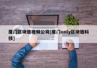 厦门区块链视频公司[厦门only区块链科技]