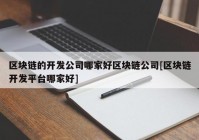 区块链的开发公司哪家好区块链公司[区块链开发平台哪家好]