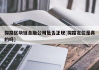 探路区块链金融公司是否正规[探路定位是真的吗]