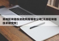 郑州区块链投资机构有哪些公司[河南区块链技术研究院]