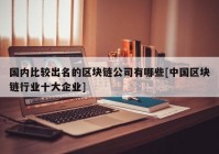 国内比较出名的区块链公司有哪些[中国区块链行业十大企业]