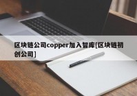 区块链公司copper加入智库[区块链初创公司]