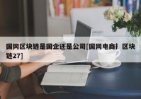 国网区块链是国企还是公司[国网电商扌区块链27]