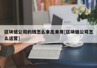 区块链公司的钱怎么拿出来用[区块链公司怎么运营]