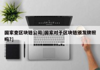 国家查区块链公司[国家对于区块链颁发牌照吗?]