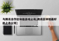 与腾讯合作区块链游戏公司[腾讯区块链最好的上市公司]