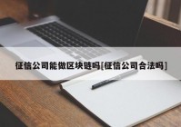 征信公司能做区块链吗[征信公司合法吗]