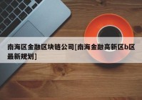 南海区金融区块链公司[南海金融高新区b区最新规划]