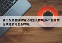 新三板里的区块链公司怎么样啊[新三板里的区块链公司怎么样啊]