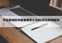 天乐商城区块链是哪家公司的[天乐购物超市]