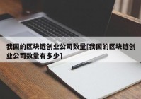 我国的区块链创业公司数量[我国的区块链创业公司数量有多少]