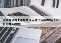 区块链公司上市股票代码是什么[区块链上市公司龙头股票]