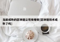 当前成熟的区块链公司有哪些[区块链技术成熟了吗]