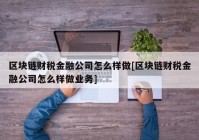 区块链财税金融公司怎么样做[区块链财税金融公司怎么样做业务]