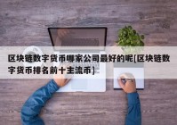 区块链数字货币哪家公司最好的呢[区块链数字货币排名前十主流币]