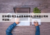 区块链公司怎么运营用牌照么[区块链公司如何运营]