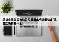 深圳市政务区块链公司是国企吗还是私企[政务区块链是什么]