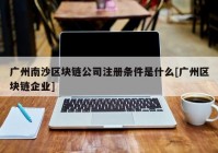 广州南沙区块链公司注册条件是什么[广州区块链企业]