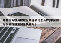 中金国际投资控股区块链公司怎么样[中金国际投资控股集团是央企吗]