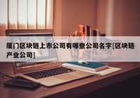 厦门区块链上市公司有哪些公司名字[区块链产业公司]