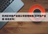 杭州区块链产业园公司管理制度[区块链产业园 政府主导]