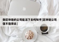 做区块链的公司能活下去吗知乎[区块链公司值不值得去]