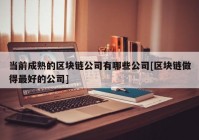 当前成熟的区块链公司有哪些公司[区块链做得最好的公司]