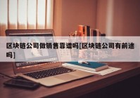 区块链公司做销售靠谱吗[区块链公司有前途吗]