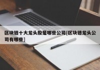 区块链十大龙头股是哪些公司[区块链龙头公司有哪些]