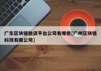 广东区块链融资平台公司有哪些[广州区块链科技有限公司]