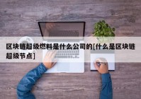 区块链超级燃料是什么公司的[什么是区块链超级节点]