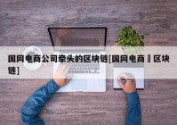国网电商公司牵头的区块链[国网电商亅区块链]